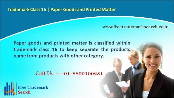 Paper goods and printed matter is classified within trademark class 16 to keep separate the products name from products with other category. Trademark Search of Free Trademark Search S-191 C, 3rd floor,Manak Complex,School Block, Shakarpur - Photo 54 of 230 Paper goods and printed matter is classified within trademark class 16 to keep separate the products name from products with other category. Trademark Search of Free Trademark Search S-191 C, 3rd floor,Manak Complex,School Block, Shakarpur - Photo 54 of 230