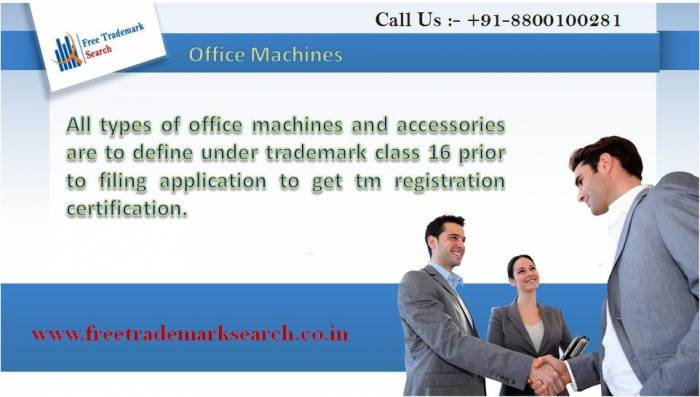 All types of office machines and accessories are to define under trademark class 16 prior to filing application to get tm registration certification. Trademark Search of Free Trademark Search S-191 C, 3rd floor,Manak Complex,School Block, Shakarpur - Photo 55 of 230 All types of office machines and accessories are to define under trademark class 16 prior to filing application to get tm registration certification. Trademark Search of Free Trademark Search S-191 C, 3rd floor,Manak Complex,School Block, Shakarpur - Photo 55 of 230