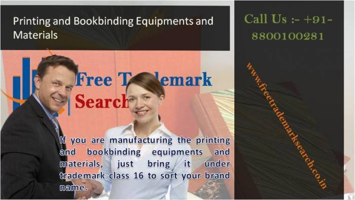 If you are manufacturing the printing and bookbinding equipments and materials, just bring it under trademark class 16 to sort your brand name.<br />
 Trademark Search of Free Trademark Search S-191 C, 3rd floor,Manak Complex,School Block, Shakarpur - Photo 58 of 230