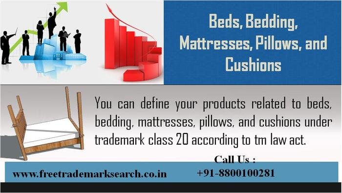 You can define your products related to beds, bedding, mattresses, pillows, and cushions under trademark class 20 according to tm law act. Trademark Search of Free Trademark Search S-191 C, 3rd floor,Manak Complex,School Block, Shakarpur - Photo 85 of 230 You can define your products related to beds, bedding, mattresses, pillows, and cushions under trademark class 20 according to tm law act. Trademark Search of Free Trademark Search S-191 C, 3rd floor,Manak Complex,School Block, Shakarpur - Photo 85 of 230