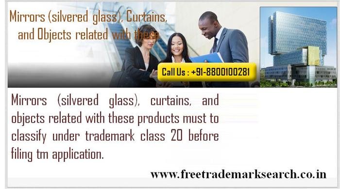 Mirrors (silvered glass), curtains, and objects related with these products must to classify under trademark class 20 before filing tm application. Trademark Search of Free Trademark Search S-191 C, 3rd floor,Manak Complex,School Block, Shakarpur - Photo 87 of 230 Mirrors (silvered glass), curtains, and objects related with these products must to classify under trademark class 20 before filing tm application. Trademark Search of Free Trademark Search S-191 C, 3rd floor,Manak Complex,School Block, Shakarpur - Photo 87 of 230
