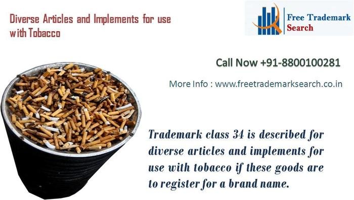 Trademark class 34 is described for diverse articles and implements for use with tobacco if these goods are to register for a brand name. Trademark Search of Free Trademark Search S-191 C, 3rd floor,Manak Complex,School Block, Shakarpur - Photo 194 of 230 Trademark class 34 is described for diverse articles and implements for use with tobacco if these goods are to register for a brand name. Trademark Search of Free Trademark Search S-191 C, 3rd floor,Manak Complex,School Block, Shakarpur - Photo 194 of 230